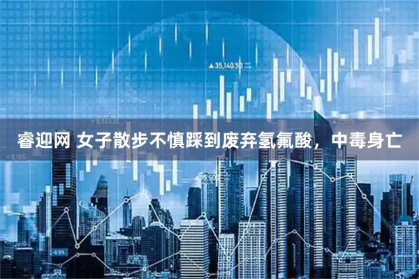 睿迎网 女子散步不慎踩到废弃氢氟酸，中毒身亡