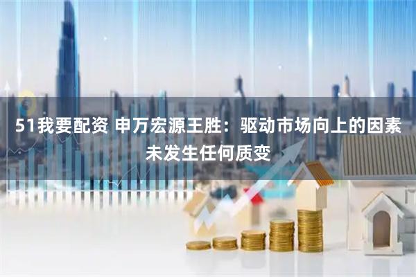 51我要配资 申万宏源王胜：驱动市场向上的因素未发生任何质变