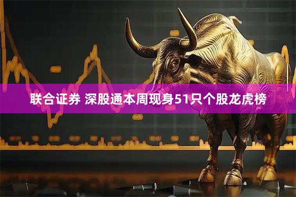 联合证券 深股通本周现身51只个股龙虎榜