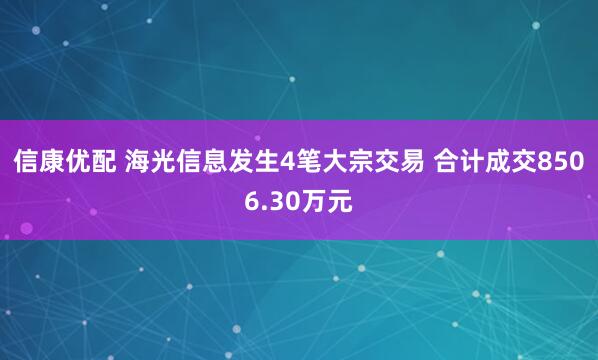 信康优配 海光信息发生4笔大宗交易 合计成交8506.30万元