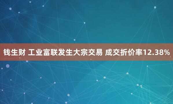 钱生财 工业富联发生大宗交易 成交折价率12.38%