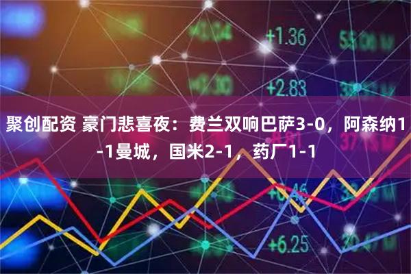 聚创配资 豪门悲喜夜：费兰双响巴萨3-0，阿森纳1-1曼城，国米2-1，药厂1-1