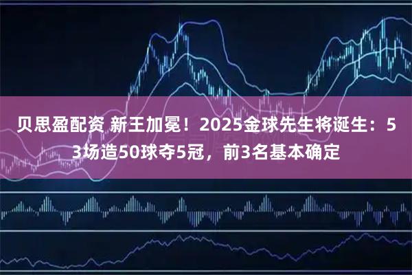 贝思盈配资 新王加冕！2025金球先生将诞生：53场造50球夺5冠，前3名基本确定