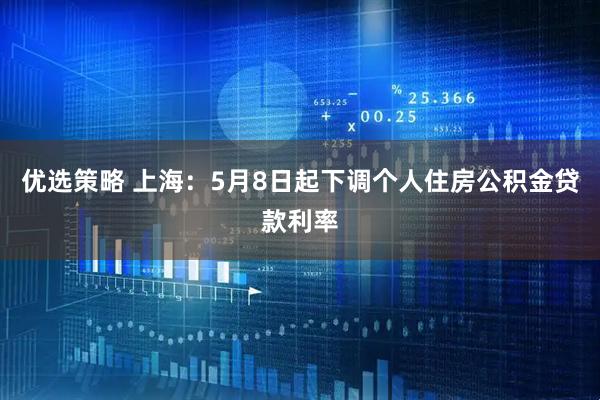 优选策略 上海：5月8日起下调个人住房公积金贷款利率