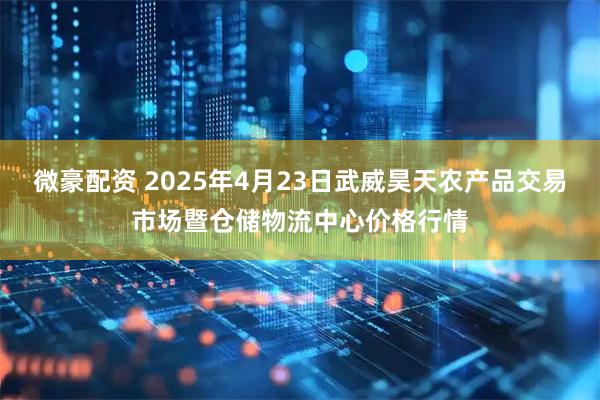 微豪配资 2025年4月23日武威昊天农产品交易市场暨仓储物流中心价格行情