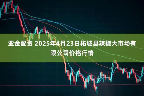亚金配资 2025年4月23日柘城县辣椒大市场有限公司价格行情