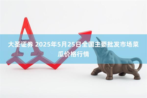 大圣证券 2025年5月25日全国主要批发市场菜瓜价格行情