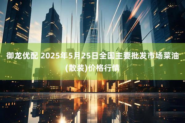 御龙优配 2025年5月25日全国主要批发市场菜油(散装)价格行情