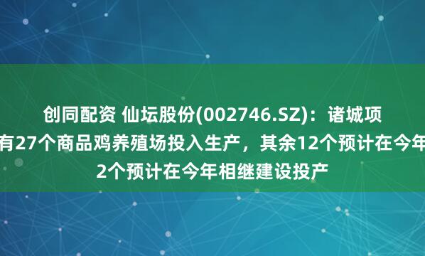 创同配资 仙坛股份(002746.SZ)：诸城项目截至目前已有27个商品鸡养殖场投入生产，其余12个预计在今年相继建设投产