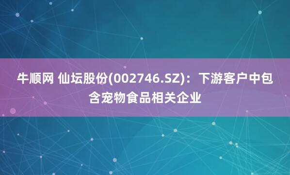 牛顺网 仙坛股份(002746.SZ)：下游客户中包含宠物食品相关企业
