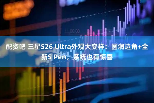 配资吧 三星S26 Ultra外观大变样：圆润边角+全新S Pen，系统也有惊喜