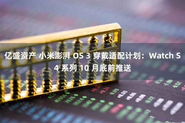 亿盛资产 小米澎湃 OS 3 穿戴适配计划：Watch S4 系列 10 月底前推送