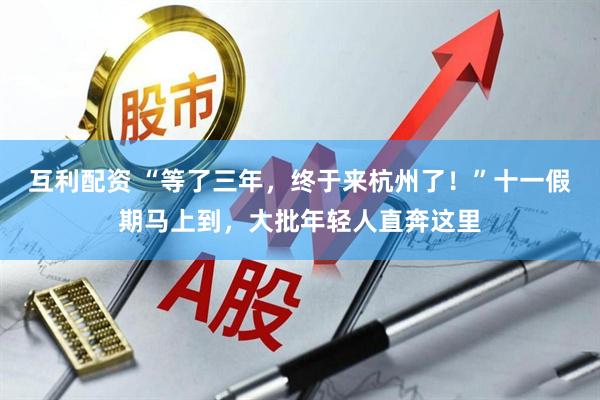 互利配资 “等了三年，终于来杭州了！”十一假期马上到，大批年轻人直奔这里