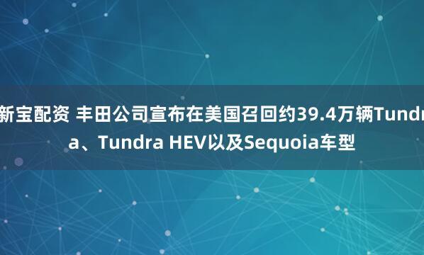 新宝配资 丰田公司宣布在美国召回约39.4万辆Tundra、Tundra HEV以及Sequoia车型
