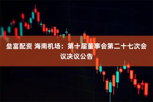 垒富配资 海南机场：第十届董事会第二十七次会议决议公告