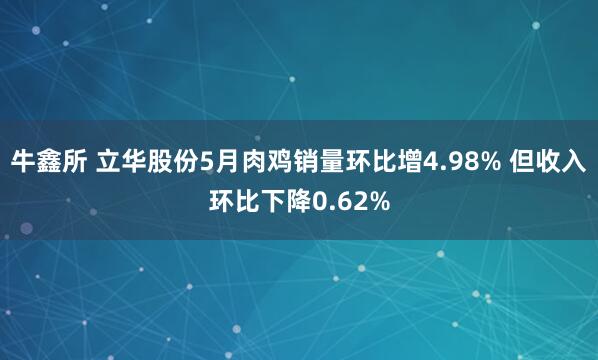 牛鑫所 立华股份5月肉鸡销量环比增4.98% 但收入环比下降0.62%