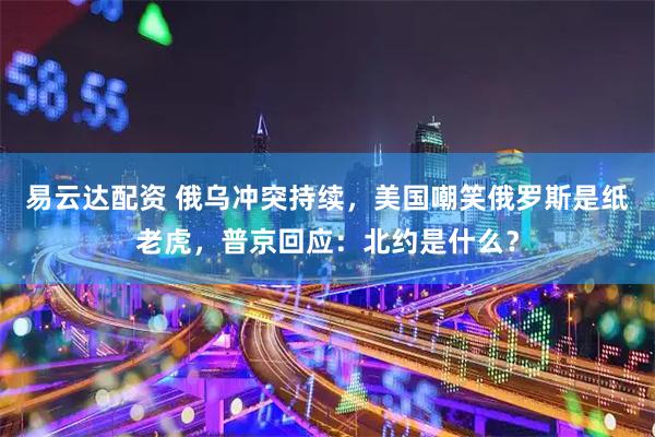 易云达配资 俄乌冲突持续，美国嘲笑俄罗斯是纸老虎，普京回应：北约是什么？