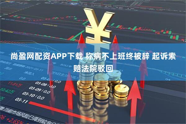 尚盈网配资APP下载 称病不上班终被辞&#32;起诉索赔法院驳回