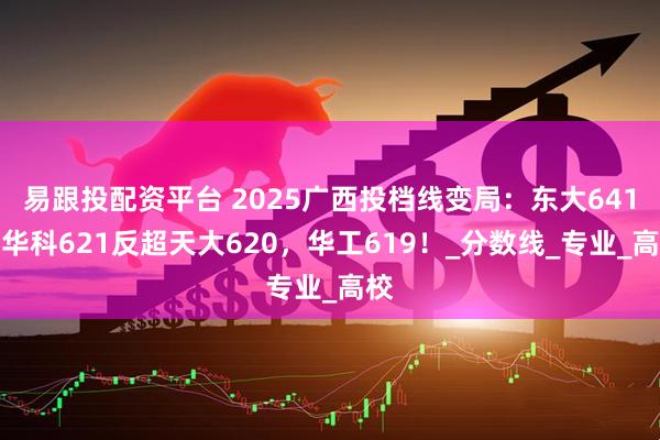 易跟投配资平台 2025广西投档线变局：东大641，华科621反超天大620，华工619！_分数线_专业_高校