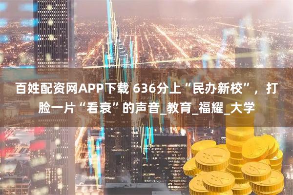 百姓配资网APP下载 636分上“民办新校”，打脸一片“看衰”的声音_教育_福耀_大学