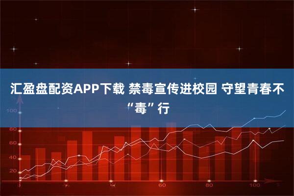 汇盈盘配资APP下载 禁毒宣传进校园 守望青春不“毒”行