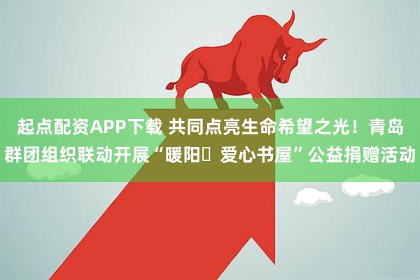 起点配资APP下载 共同点亮生命希望之光！青岛群团组织联动开展“暖阳・爱心书屋”公益捐赠活动