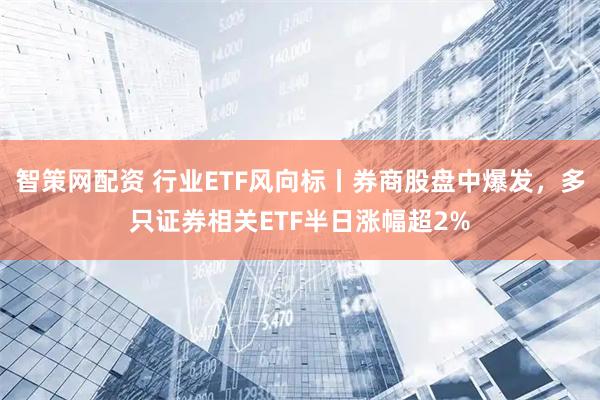 智策网配资 行业ETF风向标丨券商股盘中爆发，多只证券相关ETF半日涨幅超2%