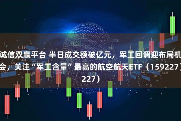 诚信双赢平台 半日成交额破亿元，军工回调迎布局机会，关注“军工含量”最高的航空航天ETF（159227）