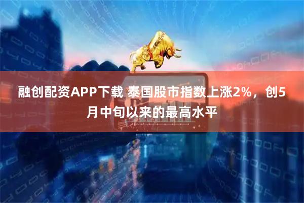 融创配资APP下载 泰国股市指数上涨2%，创5月中旬以来的最高水平