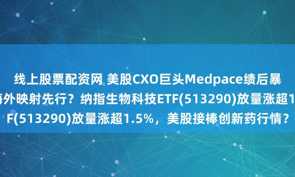 线上股票配资网 美股CXO巨头Medpace绩后暴涨55%创历史新高，海外映射先行？纳指生物科技ETF(513290)放量涨超1.5%，美股接棒创新药行情？