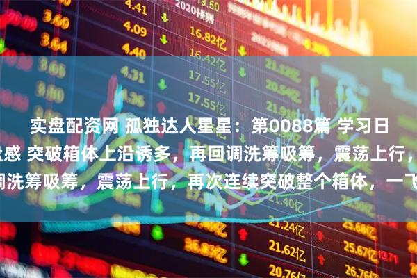 实盘配资网 孤独达人星星：第0088篇 学习日记 暗度陈仓战法 锻炼盘感 突破箱体上沿诱多，再回调洗筹吸筹，震荡上行，再次连续突破整个箱体，一飞冲天。