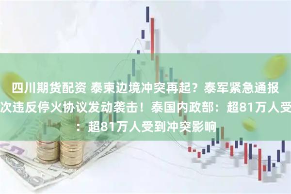 四川期货配资 泰柬边境冲突再起？泰军紧急通报：柬埔寨再次违反停火协议发动袭击！泰国内政部：超81万人受到冲突影响