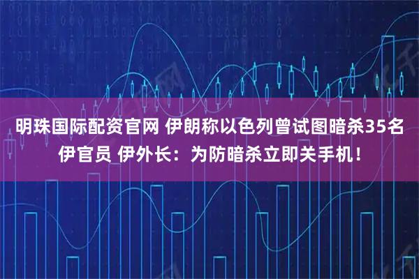 明珠国际配资官网 伊朗称以色列曾试图暗杀35名伊官员 伊外长：为防暗杀立即关手机！
