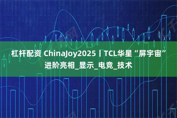 杠杆配资 ChinaJoy2025丨TCL华星“屏宇宙”进阶亮相_显示_电竞_技术