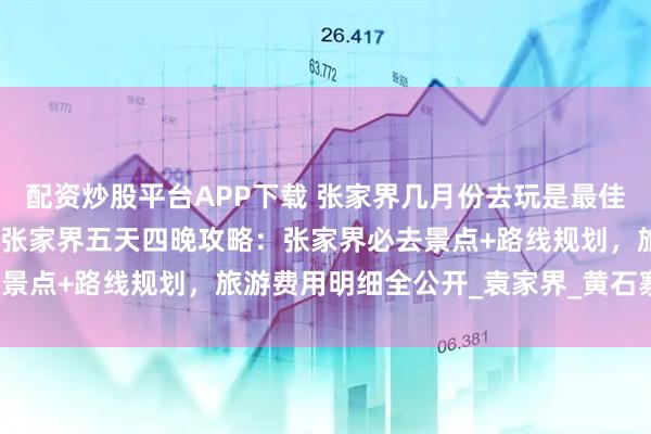 配资炒股平台APP下载 张家界几月份去玩是最佳时间？暑假张家界亲子游张家界五天四晚攻略：张家界必去景点+路线规划，旅游费用明细全公开_袁家界_黄石寨_玻璃