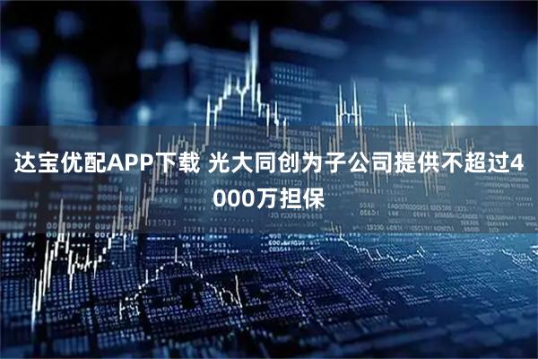 达宝优配APP下载 光大同创为子公司提供不超过4000万担保