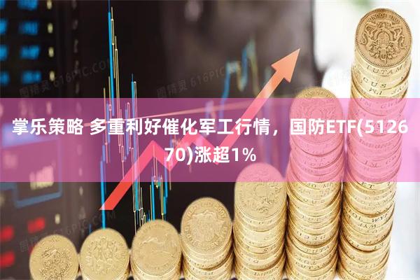 掌乐策略 多重利好催化军工行情，国防ETF(512670)涨超1%
