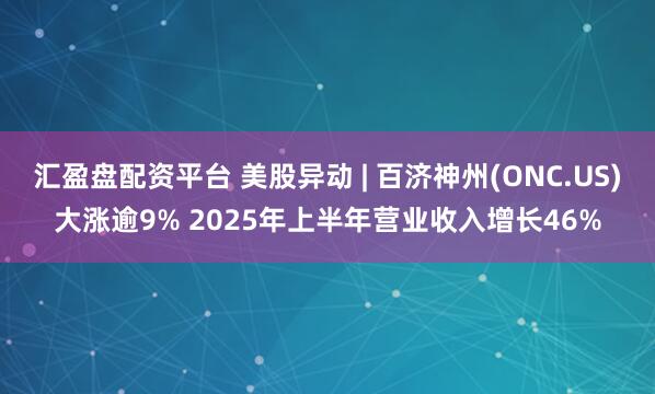 汇盈盘配资平台 美股异动 | 百济神州(ONC.US)大涨逾9% 2025年上半年营业收入增长46%