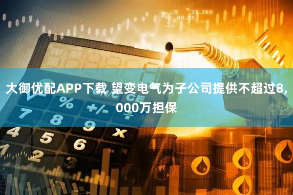 大御优配APP下载 望变电气为子公司提供不超过8,000万担保