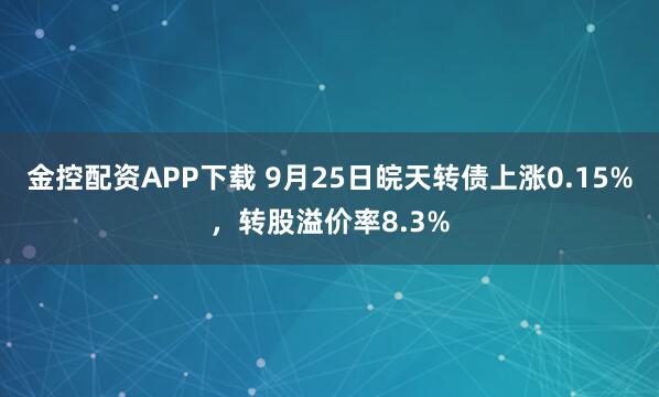 金控配资APP下载 9月25日皖天转债上涨0.15%，转股溢价率8.3%