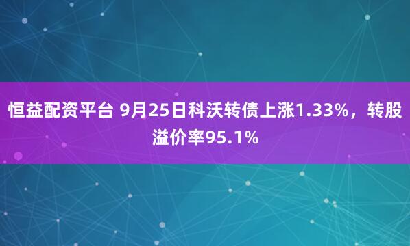 恒益配资平台 9月25日科沃转债上涨1.33%，转股溢价率95.1%