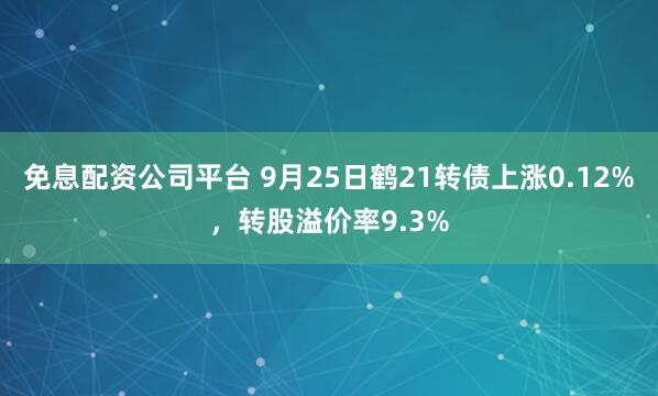 免息配资公司平台 9月25日鹤21转债上涨0.12%，转股溢价率9.3%