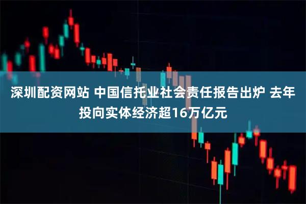 深圳配资网站 中国信托业社会责任报告出炉 去年投向实体经济超16万亿元
