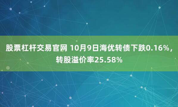 股票杠杆交易官网 10月9日海优转债下跌0.16%，转股溢价率25.58%