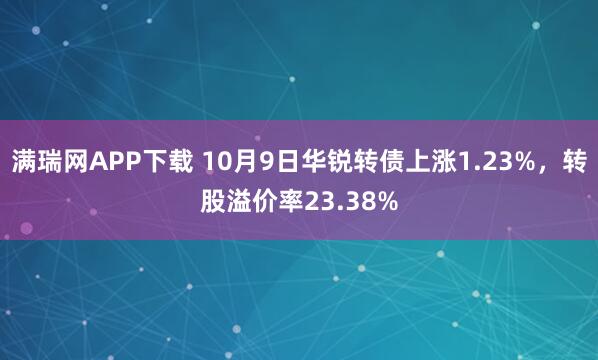 满瑞网APP下载 10月9日华锐转债上涨1.23%，转股溢价率23.38%