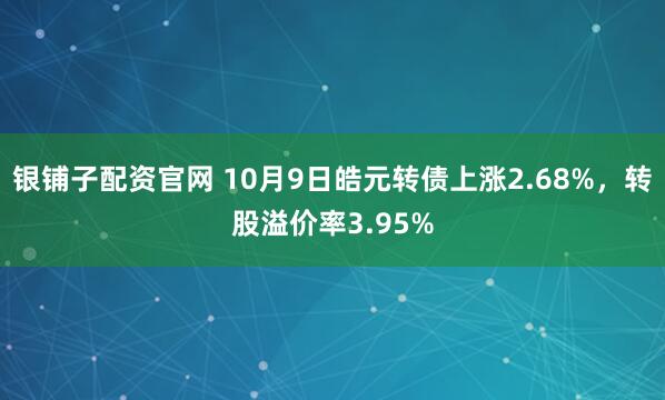 银铺子配资官网 10月9日皓元转债上涨2.68%，转股溢价率3.95%