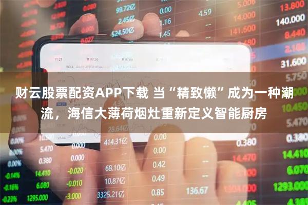 财云股票配资APP下载 当“精致懒”成为一种潮流，海信大薄荷烟灶重新定义智能厨房