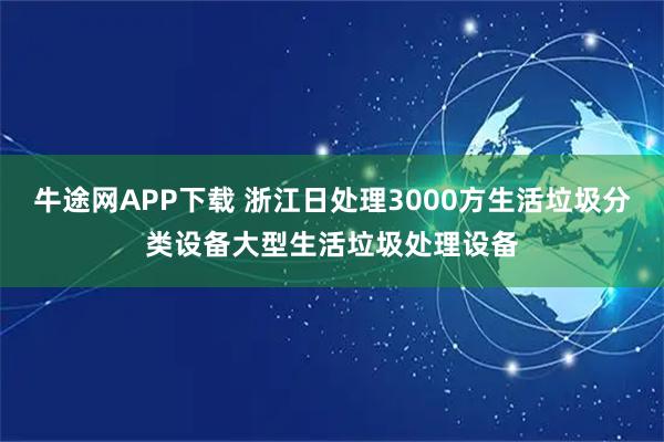 牛途网APP下载 浙江日处理3000方生活垃圾分类设备大型生活垃圾处理设备