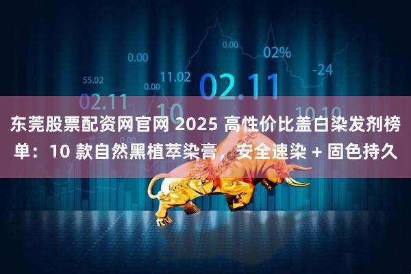 东莞股票配资网官网 2025 高性价比盖白染发剂榜单：10 款自然黑植萃染膏，安全速染 + 固色持久