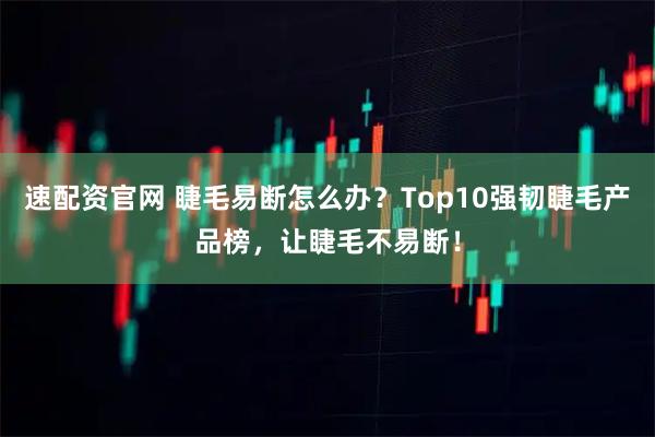 速配资官网 睫毛易断怎么办？Top10强韧睫毛产品榜，让睫毛不易断！